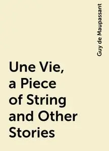 «Une Vie, a Piece of String and Other Stories» by Guy de Maupassant