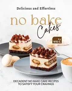 Delicious and Effortless No Bake Cakes: Decadent No Bake Cake Recipes to Satisfy Your Cravings