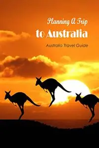 Planning A Trip to Australia: Australia Travel Guide: Backpacking Australia