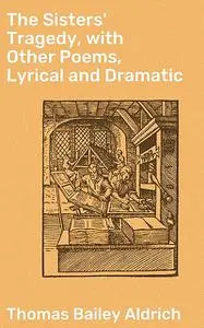 «The Sisters' Tragedy, with Other Poems, Lyrical and Dramatic» by Thomas Bailey Aldrich