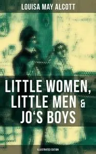 «Louisa May Alcott: Little Women, Little Men & Jo's Boys (Illustrated Edition)» by Louisa May Alcott