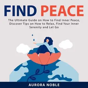 «Find Peace: The Ultimate Guide on How to Find Inner Peace, Discover Tips on How to Relax, Find Your Inner Serenity and