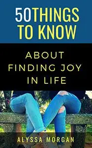 50 THINGS TO KNOW ABOUT FINDING JOY IN LIFE: EXPLOIT LIFE CUE LAUGHTER (50 Things to Know Joy)