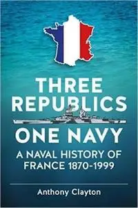 Three Republics One Navy: A Naval History of France 1870–1999