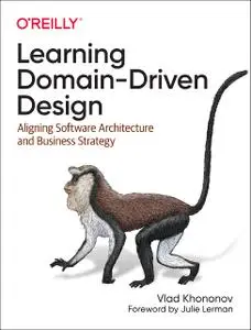 Learning Domain-Driven Design: Aligning Software Architecture and Business Strategy