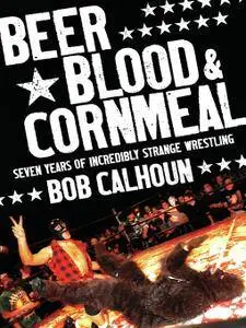 Beer, Blood & Cornmeal: Seven Years of Strange Wrestling
