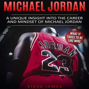 «Michael Jordan: A Unique Insight into the Career and Mindset of Michael Jordan (What It Takes to Be Like Mike)» by Stev