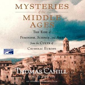 Mysteries of the Middle Ages: The Rise of Feminism, Science and Art from the Cults of Catholic Europe
