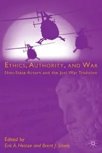 Ethics, Authority, and War: Non-State Actors and the Just War Tradition by Eric A. Heinze