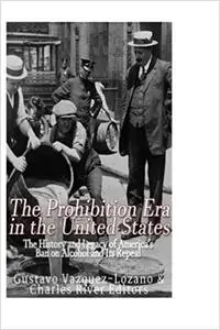 The Prohibition Era in the United States: The History and Legacy of America’s Ban on Alcohol and Its Repeal