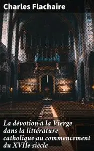 «La dévotion à la Vierge dans la littérature catholique au commencement du XVIIe siècle» by Charles Flachaire