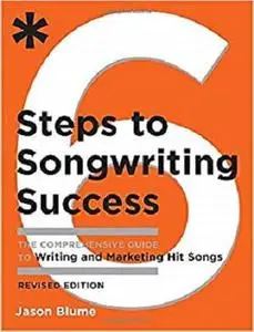 Six Steps to Songwriting Success, Revised Edition: The Comprehensive Guide to Writing and Marketing Hit Songs