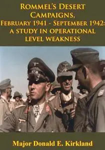 «Rommel's Desert Campaigns, February 1941-September 1942: A Study In Operational Level Weakness» by Major Donald E. Kirk