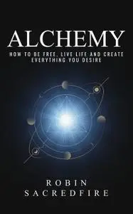 «Alchemy: How to Be Free, Live Life and Create Everything You Desire» by Robin Sacredfire