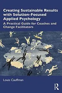 Creating Sustainable Results with Solution-Focused Applied Psychology: A Practical Guide for Coaches and Change Facilitators