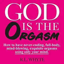 GOD IS THE ORGASM: How to have never-ending, full-body, mind-blowing, exquisite orgasms using only your mind.