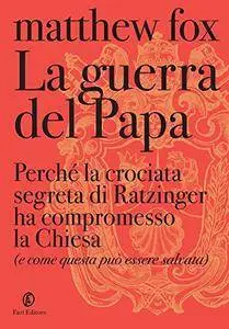 Matthew Fox - La guerra del Papa. Perché la crociata segreta di Ratzinger ha compromesso la Chiesa (2012) [Repost]