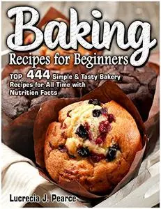 Baking Recipes for Beginners: TOP 444 Simple & Tasty Bakery Recipes for All Time with Nutrition Facts