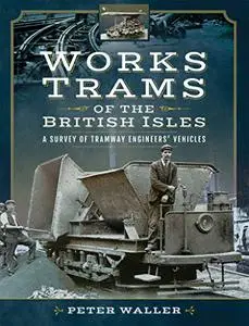 Works Trams of the British Isles: A Survey of Tramway Engineers' Vehicles