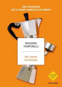 Massimo Temporelli - Noi siamo tecnologia. Dieci invenzioni che ci hanno cambiato per sempre