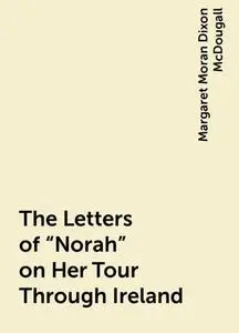 «The Letters of "Norah" on Her Tour Through Ireland» by Margaret Moran Dixon McDougall