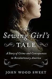 The Sewing Girl's Tale: A Story of Crime and Consequences in Revolutionary America