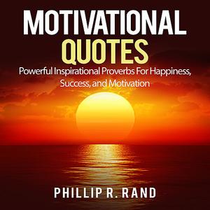 «Motivational Quotes: Powerful Inspirational Proverbs For Happiness, Success, and Motivation» by Phillip R. Rand