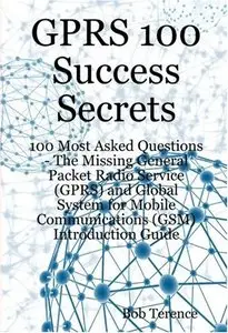 GPRS 100 Success Secrets - 100 Most Asked Questions: The Missing General Packet Radio Service...