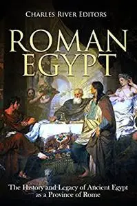 Roman Egypt: The History and Legacy of Ancient Egypt as a Province of Rome