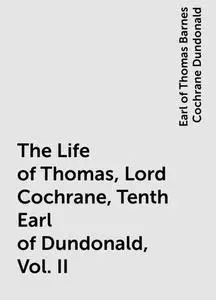 «The Life of Thomas, Lord Cochrane, Tenth Earl of Dundonald, Vol. II» by Earl of Thomas Barnes Cochrane Dundonald
