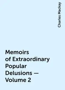 «Memoirs of Extraordinary Popular Delusions — Volume 2» by Charles Mackay