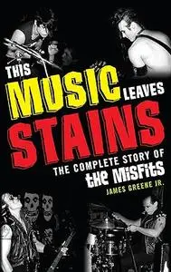 This Music Leaves Stains: The Complete Story of the Misfits