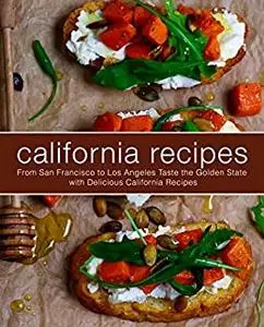 California Recipes: From San Francisco to Los Angeles Taste the Golden State with Delicious California Recipes