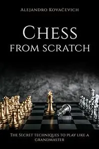 CHESS FROM SCRATCH: The secret techniques to play like a Grandmaster