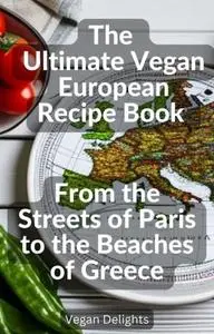 The Ultimate Vegan European Recipe Book : From the Streets of Paris to the Beaches of Greece