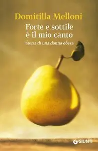 Domitilla Melloni - Forte e sottile è il mio canto: Storia di una donna obesa