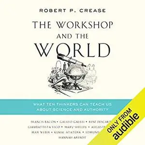 The Workshop and the World: What Ten Thinkers Can Teach Us About Science and Authority [Audiobook]