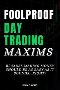 Foolproof Day Trading Maxims: Because Making Money Should Be As Easy As It Sounds...Right?