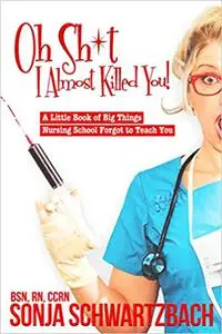 Oh Sh*t, I Almost Killed You! A Little Book of Big Things Nursing School Forgot to Teach You