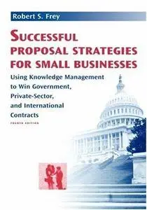 Successful Proposal Strategies For Small Businesses: Using Knowledge Management To Win Government, Private-Sector, And Internat