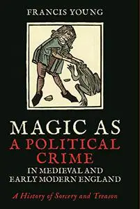 Magic as a Political Crime in Medieval and Early Modern England: A History of Sorcery and Treason