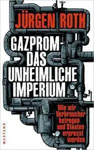 Gazprom - Das unheimliche Imperium: Wie wir Verbraucher betrogen und Staaten erpresst werden, 2. Auflage