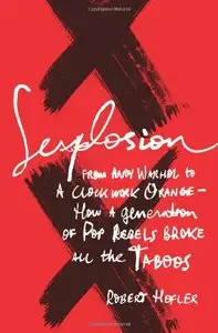Sexplosion: From Andy Warhol to A Clockwork Orange-- How a Generation of Pop Rebels Broke All the Taboos