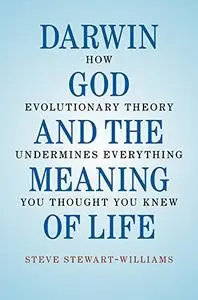 Darwin, God and the Meaning of Life: How Evolutionary Theory Undermines Everything You Thought You Knew