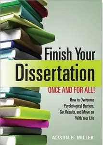 Finish Your Dissertation Once and for All!: How to Overcome Psychological Barriers, Get Results, and Move on with Your Life