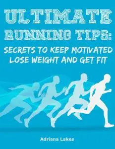 «Ultimate Running Tips: Secrets to Keep Motivated Lose Weight and Get Fit» by Adriana Lakes