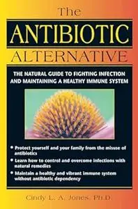 The Antibiotic Alternative: The Natural Guide to Fighting Infection and Maintaining a Healthy Immune System
