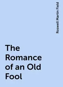 «The Romance of an Old Fool» by Roswell Martin Field