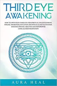 Third Eye Awakening: How to Open Your Third Eye for Spiritual Enlightenment, Psychic Awareness, Intuition