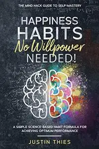 Happiness Habits No Willpower Needed!: A Simple Science-Based Habit Formula for Achieving Optimum Performance.